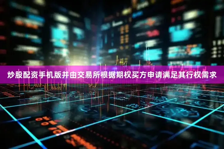 炒股配资手机版并由交易所根据期权买方申请满足其行权需求