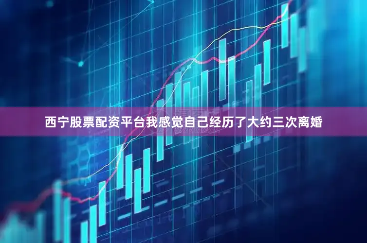西宁股票配资平台我感觉自己经历了大约三次离婚