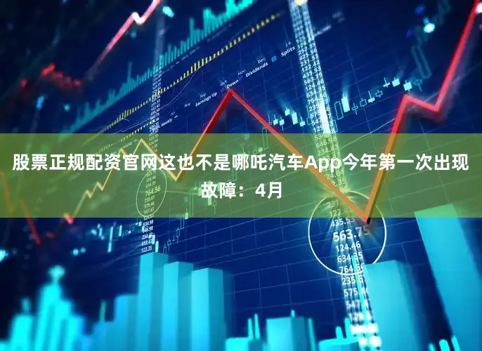 股票正规配资官网这也不是哪吒汽车App今年第一次出现故障：4月