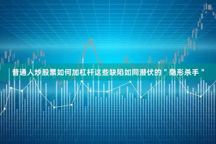 普通人炒股票如何加杠杆这些缺陷如同潜伏的＂隐形杀手＂