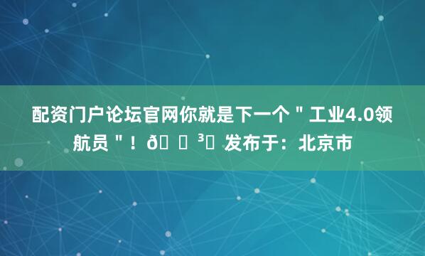 配资门户论坛官网你就是下一个＂工业4.0领航员＂！🛳️发布于：北京市