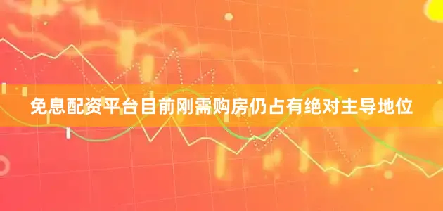 免息配资平台目前刚需购房仍占有绝对主导地位