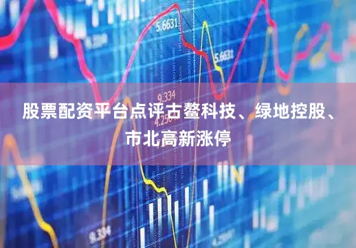 股票配资平台点评古鳌科技、绿地控股、市北高新涨停