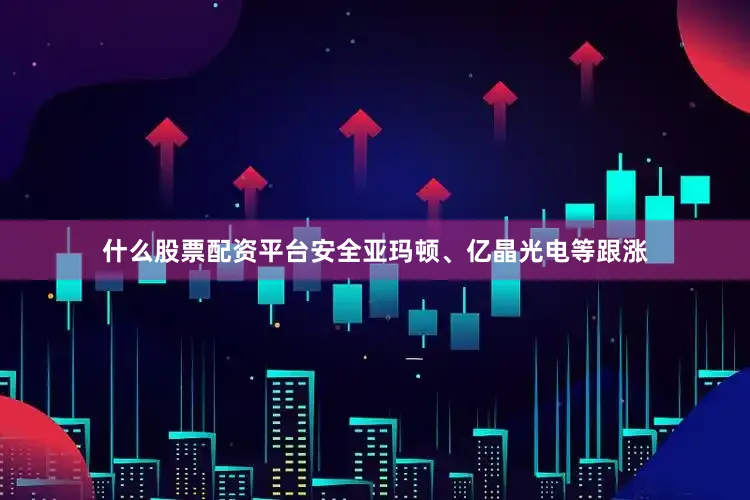 什么股票配资平台安全亚玛顿、亿晶光电等跟涨