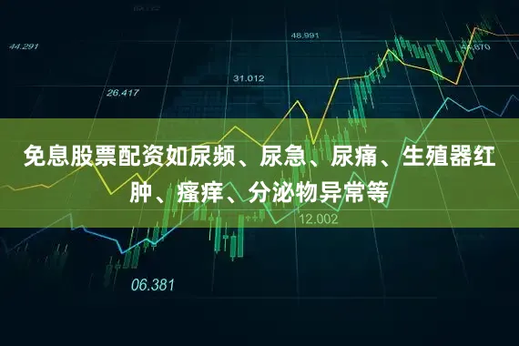 免息股票配资如尿频、尿急、尿痛、生殖器红肿、瘙痒、分泌物异常等
