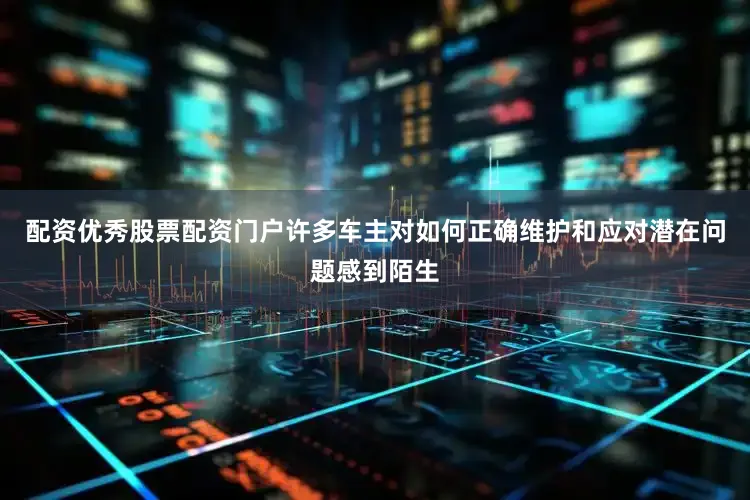 配资优秀股票配资门户许多车主对如何正确维护和应对潜在问题感到陌生