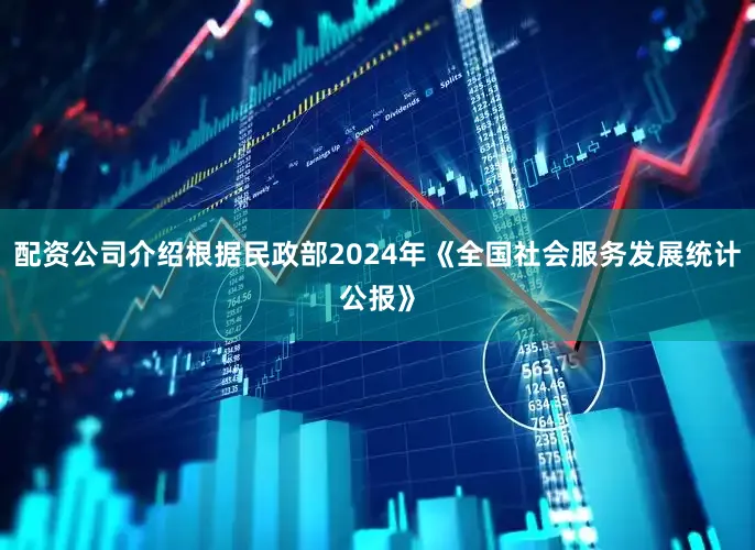 配资公司介绍根据民政部2024年《全国社会服务发展统计公报》