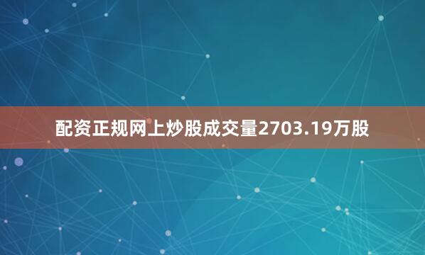 配资正规网上炒股成交量2703.19万股
