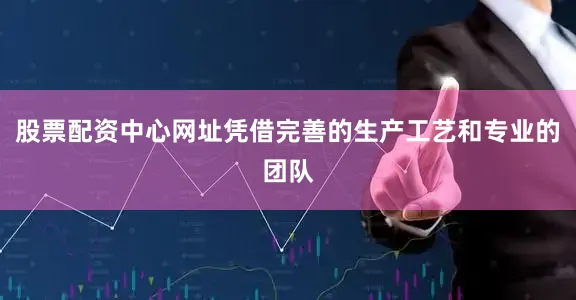 股票配资中心网址凭借完善的生产工艺和专业的团队