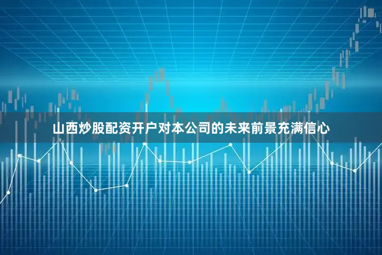 山西炒股配资开户对本公司的未来前景充满信心