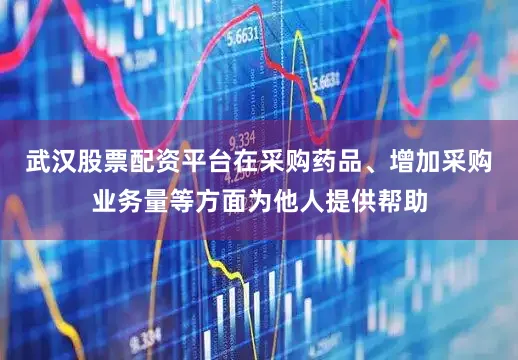 武汉股票配资平台在采购药品、增加采购业务量等方面为他人提供帮助