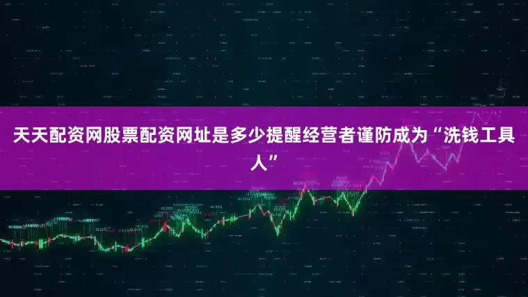 天天配资网股票配资网址是多少提醒经营者谨防成为“洗钱工具人”